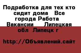 Подработка для тех,кто сидит дома - Все города Работа » Вакансии   . Липецкая обл.,Липецк г.